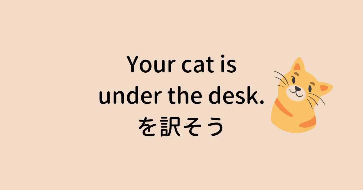 Your cat is under the desk. を訳そう